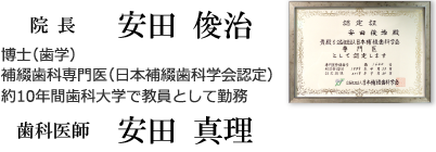 院長：安田俊治 博士（歯学） 補綴歯科専門医（日本補綴歯科学会認定） 約10年間歯科大学で教員として勤務 歯科医師：安田真理